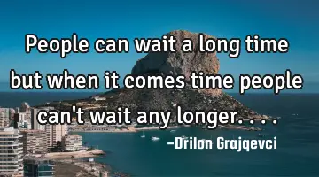 People can wait a long time but when it comes time people can't wait any longer....
