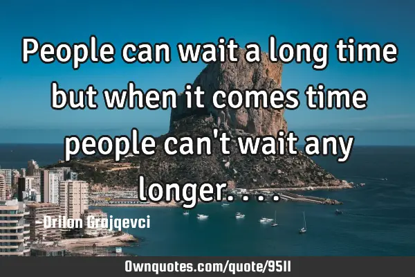 People can wait a long time but when it comes time people can
