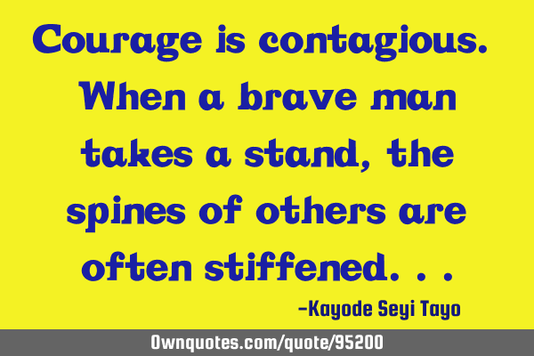 Courage is contagious. When a brave man takes a stand, the spines of others are often