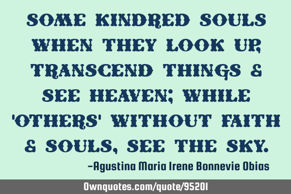 Some kindred souls when they look up, transcend things & see heaven; while 