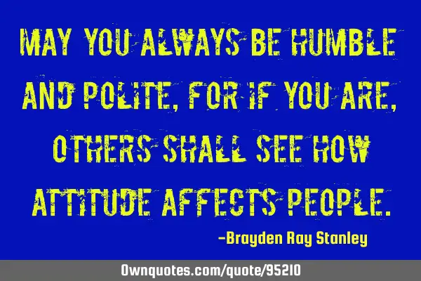 May you always be humble and polite, for if you are, others shall see how attitude affects
