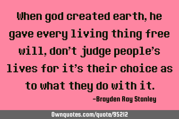When god created earth, he gave every living thing free will, don’t judge people’s lives for it