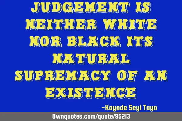 Judgement is neither white nor black its natural supremacy of an