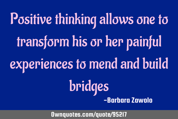Positive thinking allows one to transform his or her painful experiences to mend and build