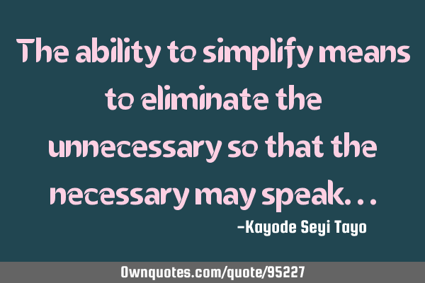 The ability to simplify means to eliminate the unnecessary so that the necessary may