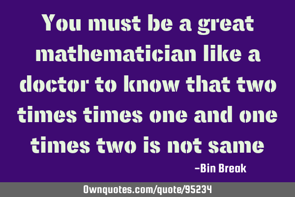 You must be a great mathematician like a doctor to know that two times times one and one times two