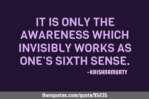 IT IS ONLY THE AWARENESS WHICH INVISIBLY WORKS AS ONE’S SIXTH SENSE