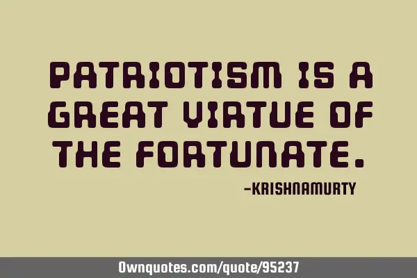 PATRIOTISM IS A GREAT VIRTUE OF THE FORTUNATE