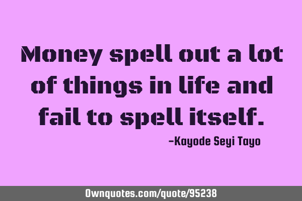 Money spell out a lot of things in life and fail to spell