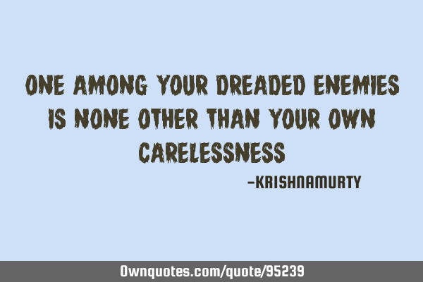 ONE AMONG YOUR DREADED ENEMIES IS NONE OTHER THAN YOUR OWN CARELESSNESS