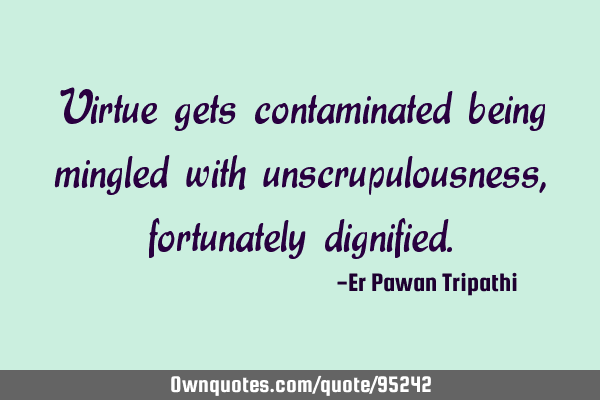 Virtue gets contaminated being mingled with unscrupulousness, fortunately