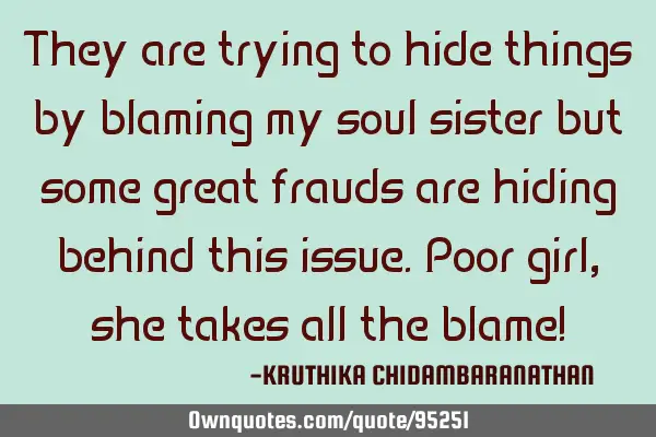 They are trying to hide things by blaming my soul sister but some great frauds are hiding behind