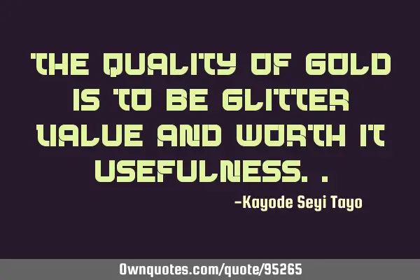 The quality of gold is to be glitter value and worth it