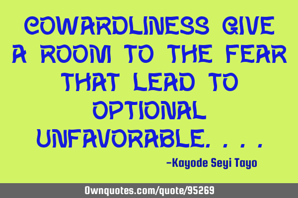 Cowardliness give a room to the fear that lead to optional