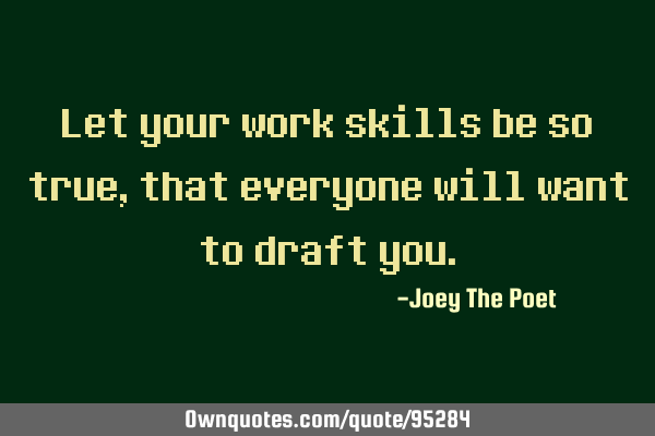 Let your work skills be so true, that everyone will want to draft