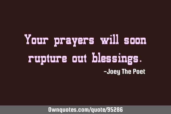 Your prayers will soon rupture out