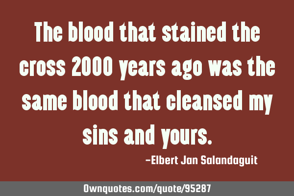 The blood that stained the cross 2000 years ago was the same blood that cleansed my sins and