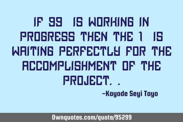 If 99% is working in progress then the 1% is waiting perfectly for the accomplishment of the