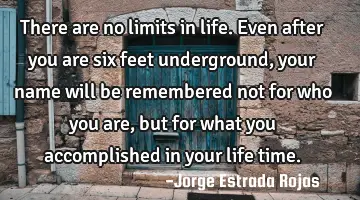 There are no limits in life. Even after you are six feet underground, your name will be remembered