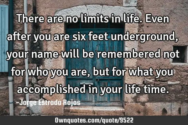 There are no limits in life. Even after you are six feet underground, your name will be remembered