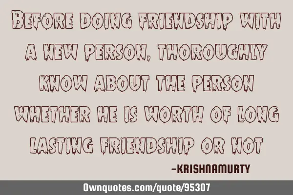Before doing friendship with a new person, thoroughly know about the person whether he is worth of