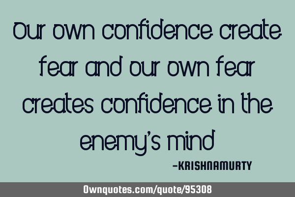 Our own confidence create fear and our own fear creates confidence in the enemy’s