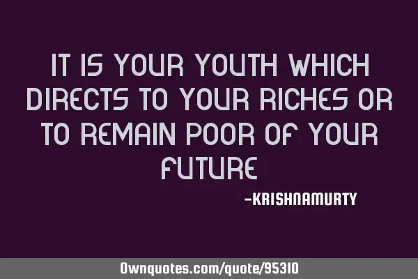 It is your youth which directs to your riches or to remain poor of your