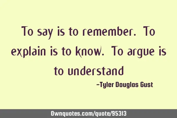 To say is to remember. To explain is to know. To argue is to