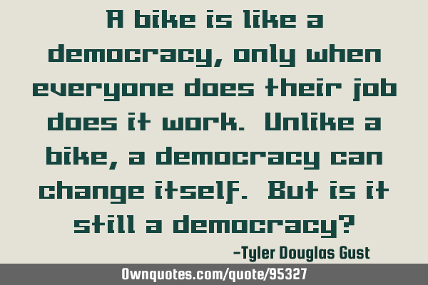 A bike is like a democracy, only when everyone does their job does it work. Unlike a bike, a