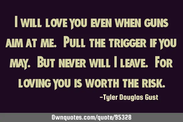 I will love you even when guns aim at me. Pull the trigger if you may. But never will I leave. For