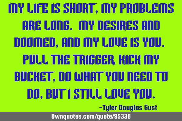 My life is short, my problems are long. My desires and doomed, and my love is you. Pull the trigger,