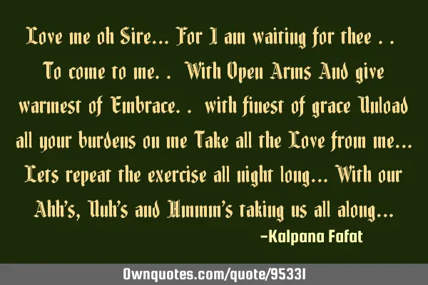 Love me oh Sire.. For I am waiting for thee.. To come to me.. With Open Arms And give warmest of E