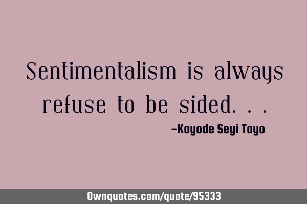 Sentimentalism is always refuse to be