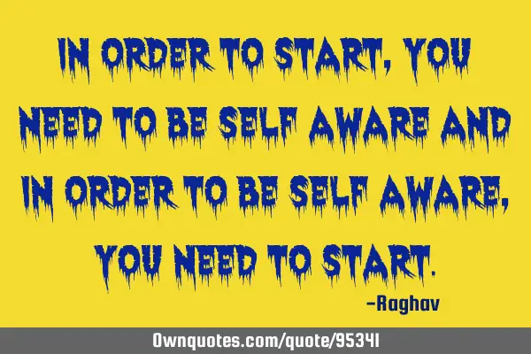 In order to Start, you need to be Self Aware and In order to be Self Aware, you need to S