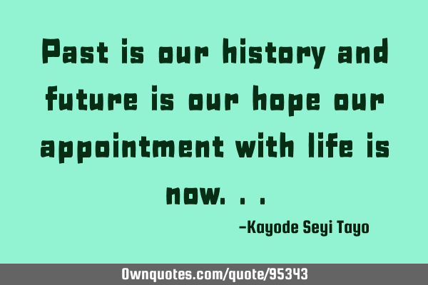 Past is our history and future is our hope our appointment with life is