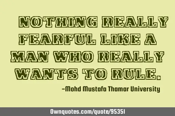 • Nothing really fearful like a man who really wants to