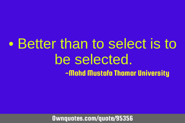 • Better than to select is to be