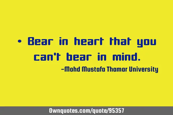 • Bear in heart that you can’t bear in
