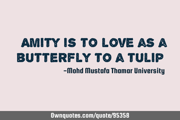 • Amity is to love as a butterfly to a