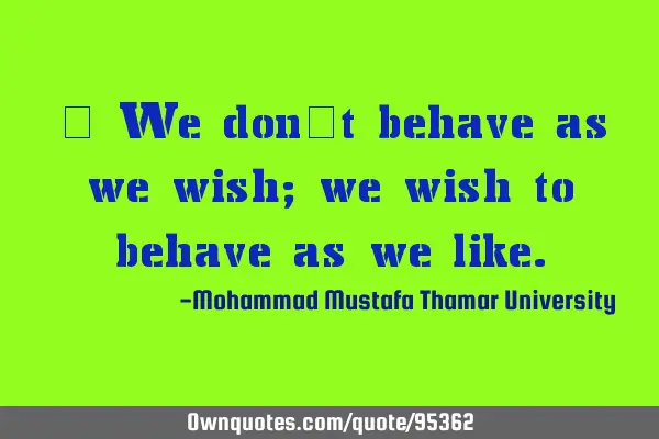 • We don’t behave as we wish; we wish to behave as we