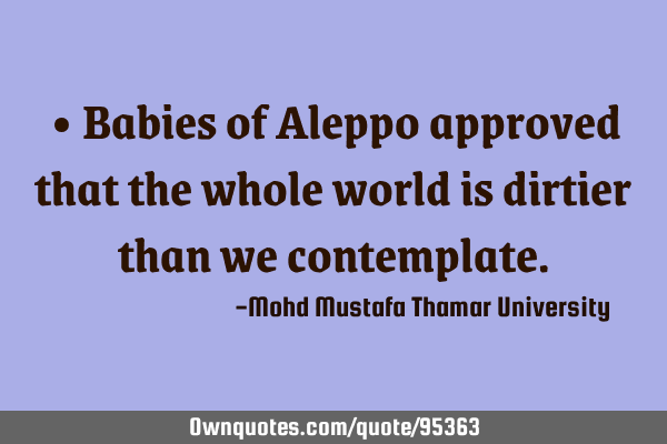• Babies of Aleppo approved that the whole world is dirtier than we
