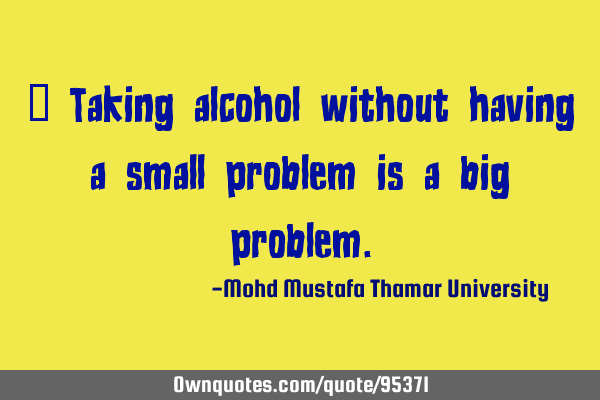 • Taking alcohol without having a small problem is a big
