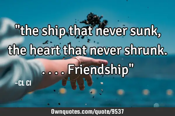 "the ship that never sunk, the heart that never shrunk.....friendship"