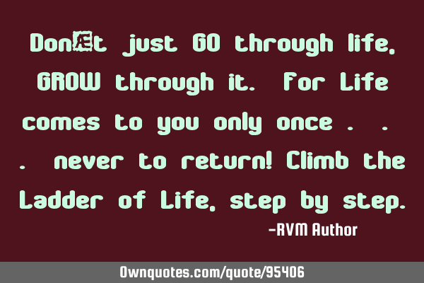 Don’t just GO through life, GROW through it. For Life comes to you only once . . . never to
