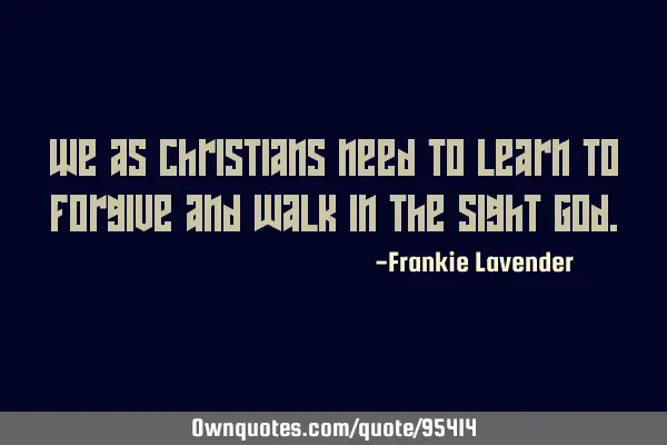 We as Christians need to learn to forgive and walk in the sight G