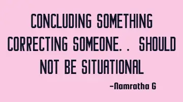 Concluding Something Correcting Someone.. should not be Situational