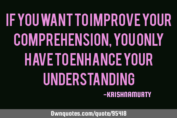 IF YOU WANT TO IMPROVE YOUR COMPREHENSION, YOU ONLY HAVE TO ENHANCE YOUR UNDERSTANDING