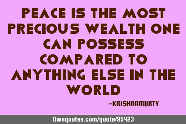 Peace is the most precious wealth one can possess compared to anything else in the