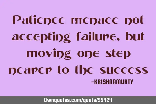 Patience menace not accepting failure, but moving one step nearer to the