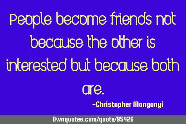 People become friends not because the other is interested but because both